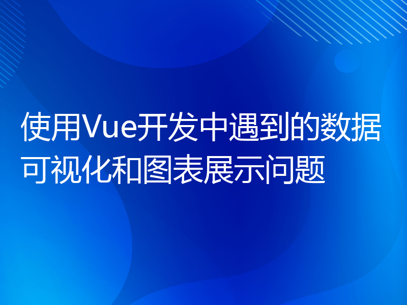 使用Vue开发中遇到的数据可视化和图表展示问题