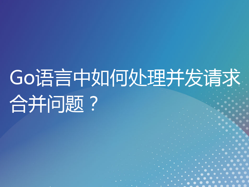 Go语言中如何处理并发请求合并问题？