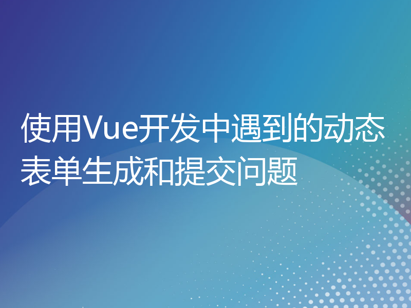 使用Vue开发中遇到的动态表单生成和提交问题