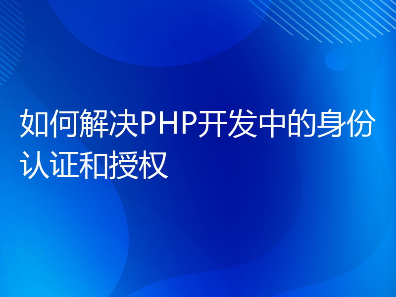 如何解决PHP开发中的身份认证和授权