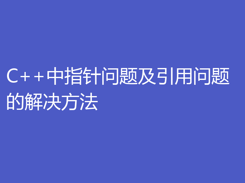 C++中指针问题及引用问题的解决方法