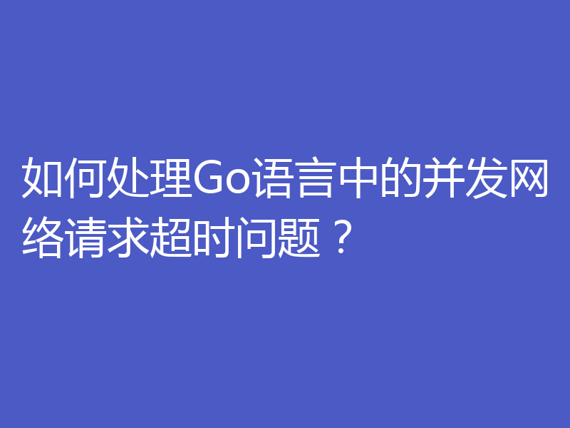 如何处理Go语言中的并发网络请求超时问题？