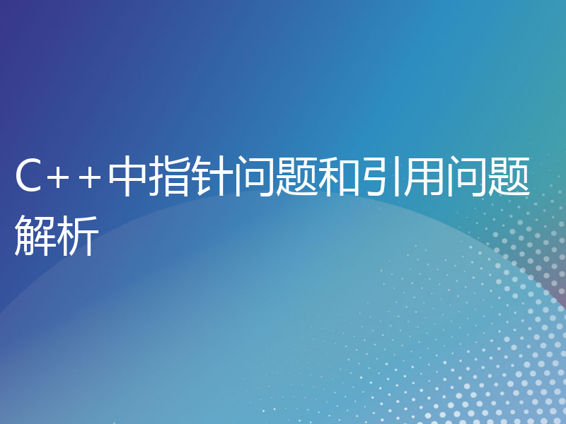 C++中指针问题和引用问题解析