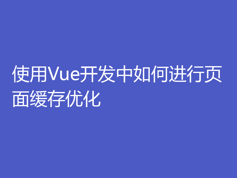 使用Vue开发中如何进行页面缓存优化