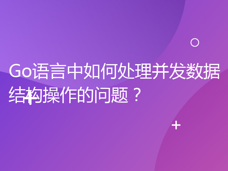 Go语言中如何处理并发数据结构操作的问题？