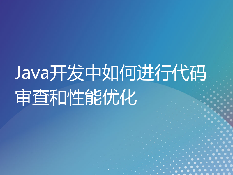 Java开发中如何进行代码审查和性能优化