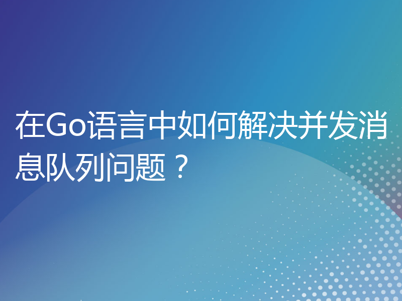 在Go语言中如何解决并发消息队列问题？