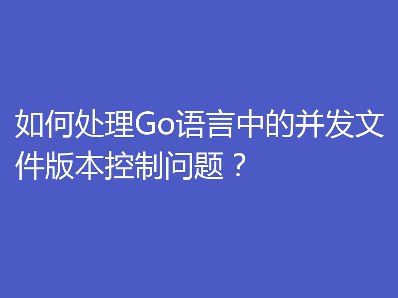 如何处理Go语言中的并发文件版本控制问题？