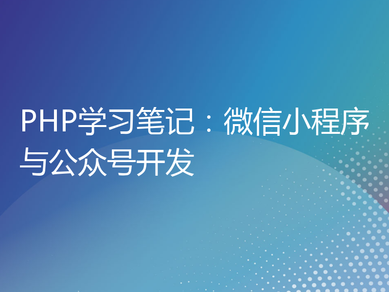 PHP学习笔记：微信小程序与公众号开发