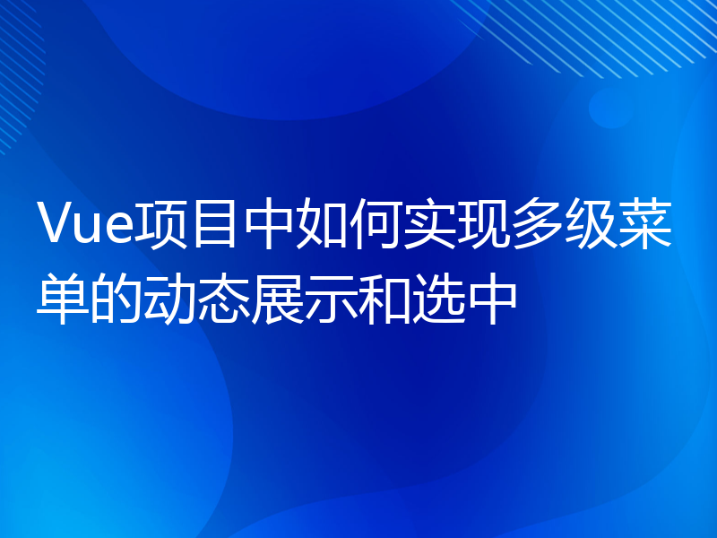 Vue项目中如何实现多级菜单的动态展示和选中