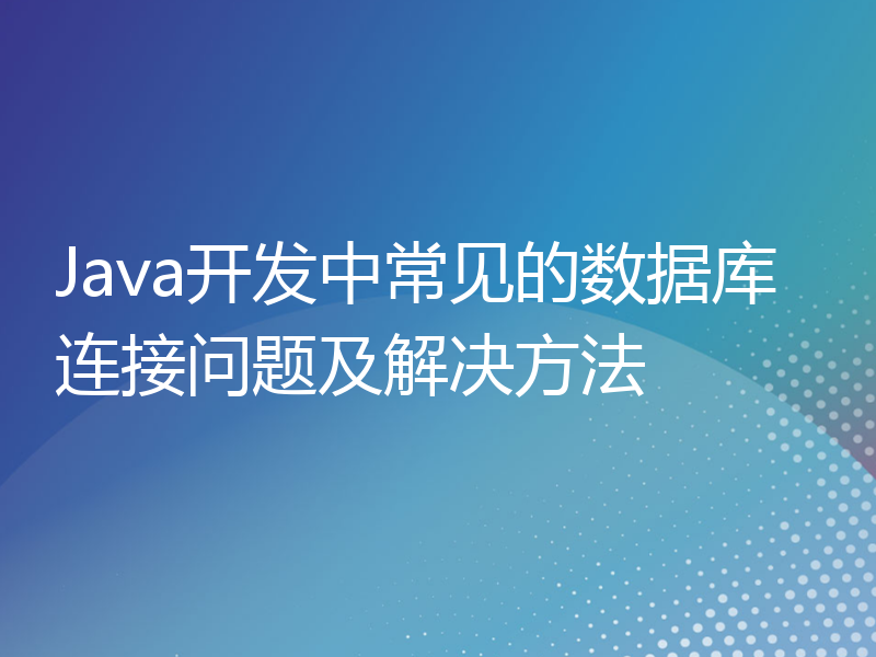 Java开发中常见的数据库连接问题及解决方法