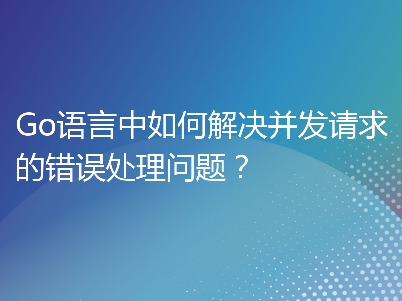 Go语言中如何解决并发请求的错误处理问题？