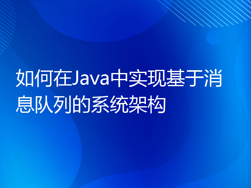 如何在Java中实现基于消息队列的系统架构