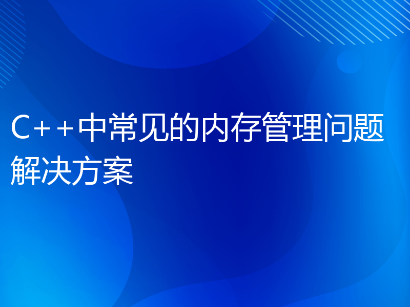 C++中常见的内存管理问题解决方案