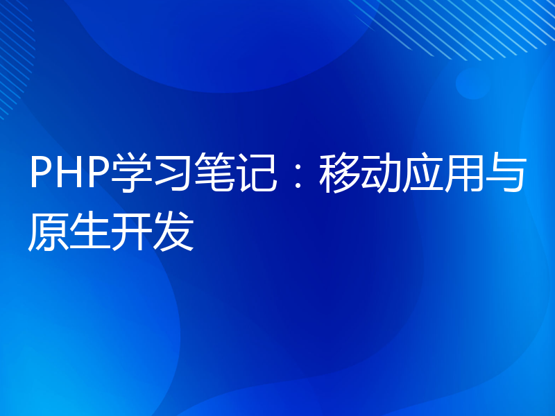 PHP学习笔记：移动应用与原生开发