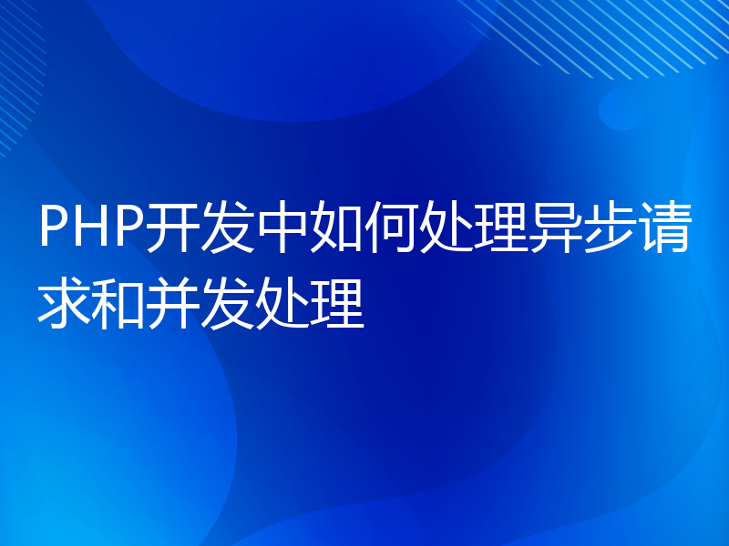 PHP开发中如何处理异步请求和并发处理