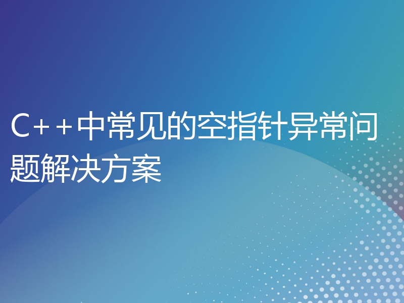 C++中常见的空指针异常问题解决方案