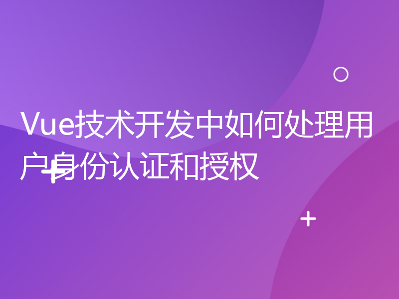 Vue技术开发中如何处理用户身份认证和授权