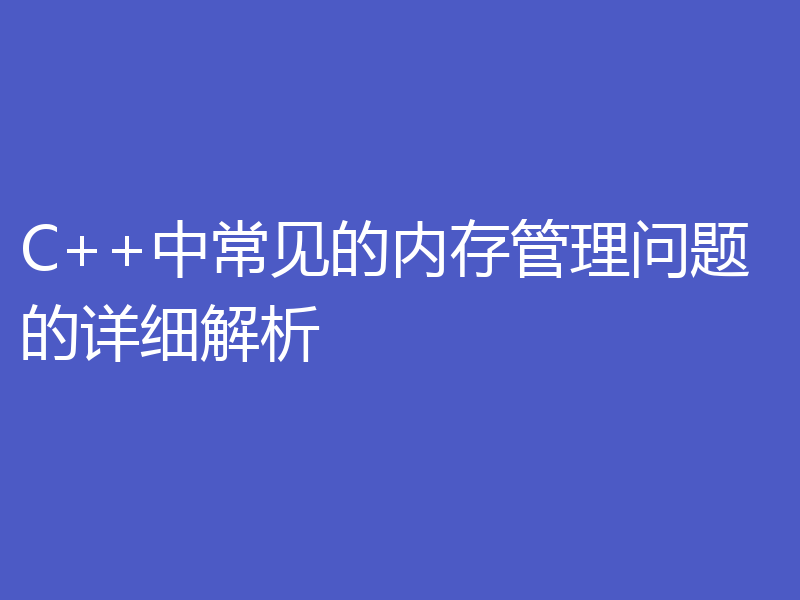 C++中常见的内存管理问题的详细解析