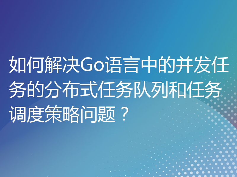 如何解决Go语言中的并发任务的分布式任务队列和任务调度策略问题？