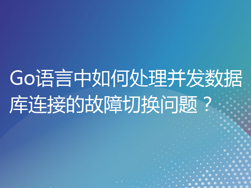 Go语言中如何处理并发数据库连接的故障切换问题？