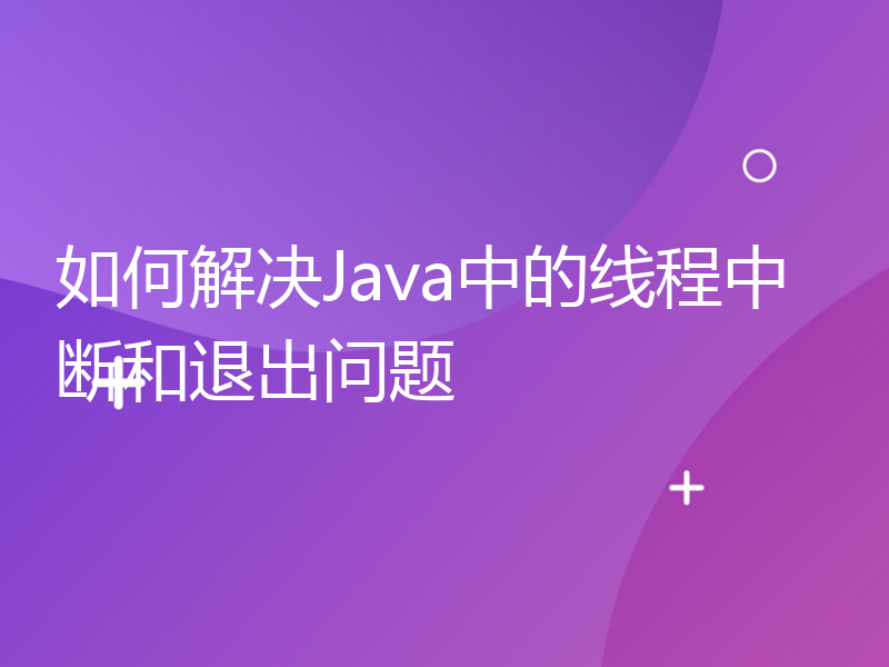 如何解决Java中的线程中断和退出问题