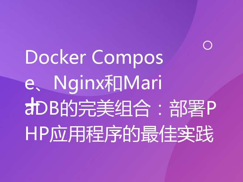 Docker Compose、Nginx和MariaDB的完美组合：部署PHP应用程序的最佳实践