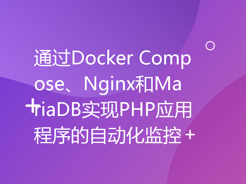 通过Docker Compose、Nginx和MariaDB实现PHP应用程序的自动化监控