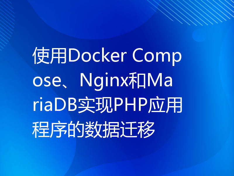 使用Docker Compose、Nginx和MariaDB实现PHP应用程序的数据迁移