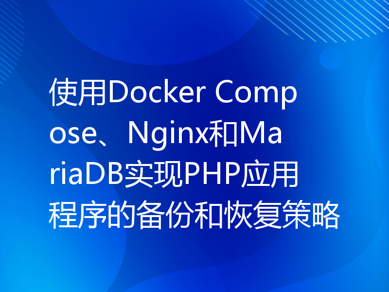 使用Docker Compose、Nginx和MariaDB实现PHP应用程序的备份和恢复策略