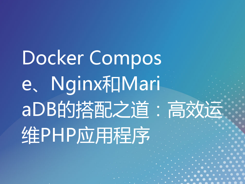 Docker Compose、Nginx和MariaDB的搭配之道：高效运维PHP应用程序