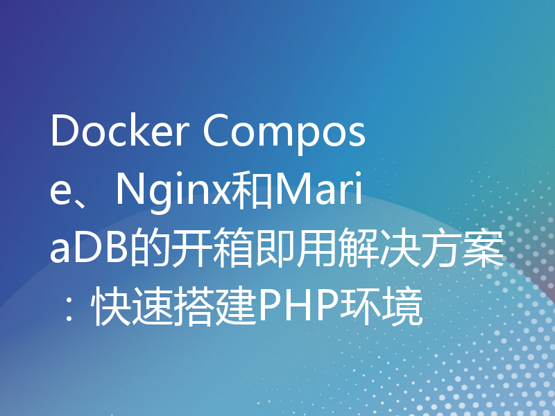 Docker Compose、Nginx和MariaDB的开箱即用解决方案：快速搭建PHP环境