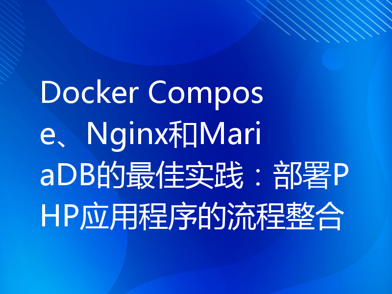 Docker Compose、Nginx和MariaDB的最佳实践：部署PHP应用程序的流程整合