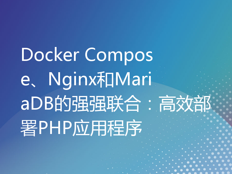 Docker Compose、Nginx和MariaDB的强强联合：高效部署PHP应用程序