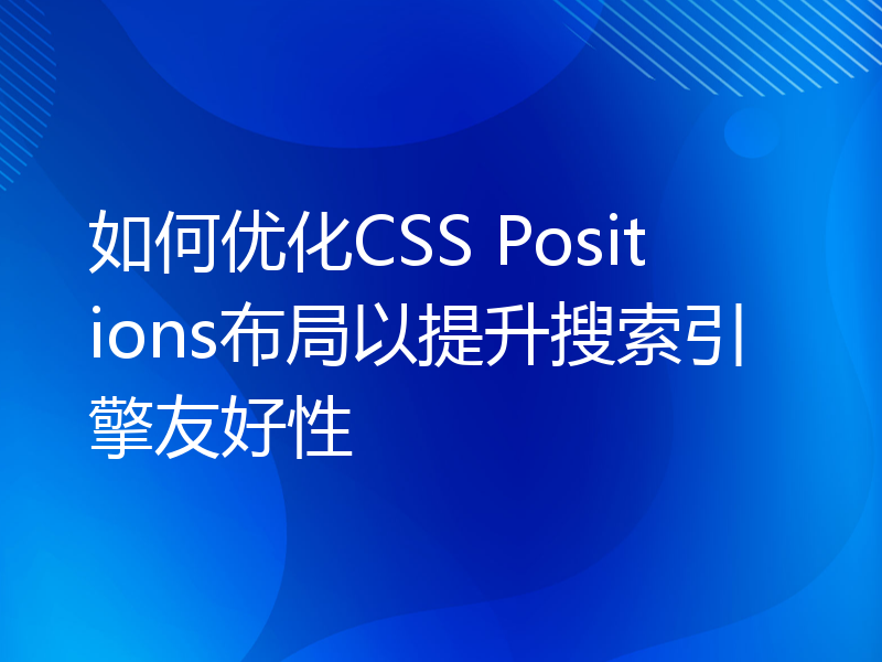 如何优化CSS Positions布局以提升搜索引擎友好性