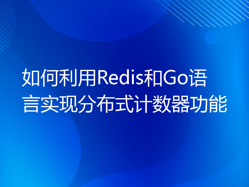 如何利用Redis和Go语言实现分布式计数器功能