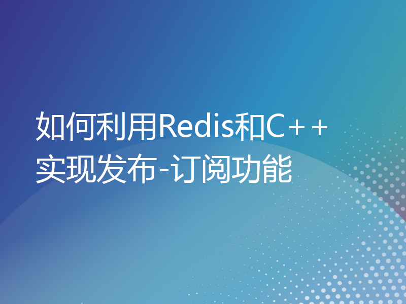 如何利用Redis和C++实现发布-订阅功能