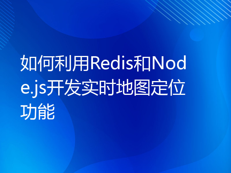 如何利用Redis和Node.js开发实时地图定位功能