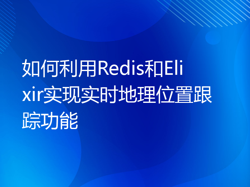 如何利用Redis和Elixir实现实时地理位置跟踪功能