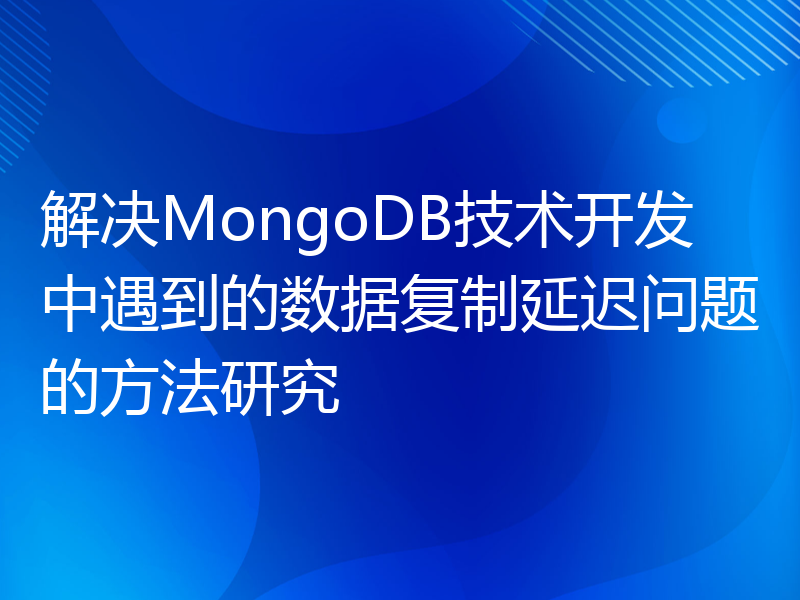 解决MongoDB技术开发中遇到的数据复制延迟问题的方法研究