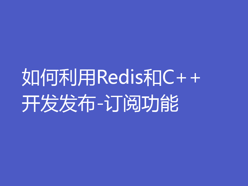 如何利用Redis和C++开发发布-订阅功能