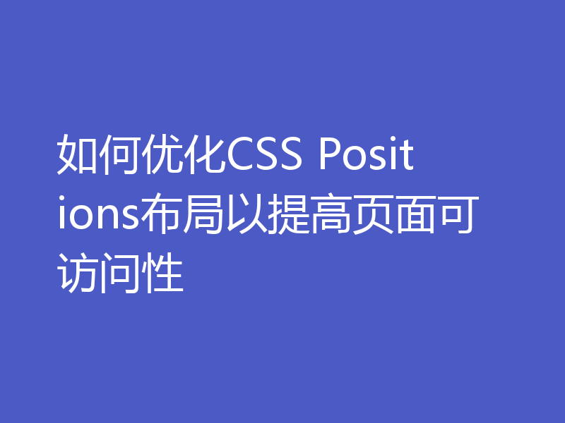 如何优化CSS Positions布局以提高页面可访问性