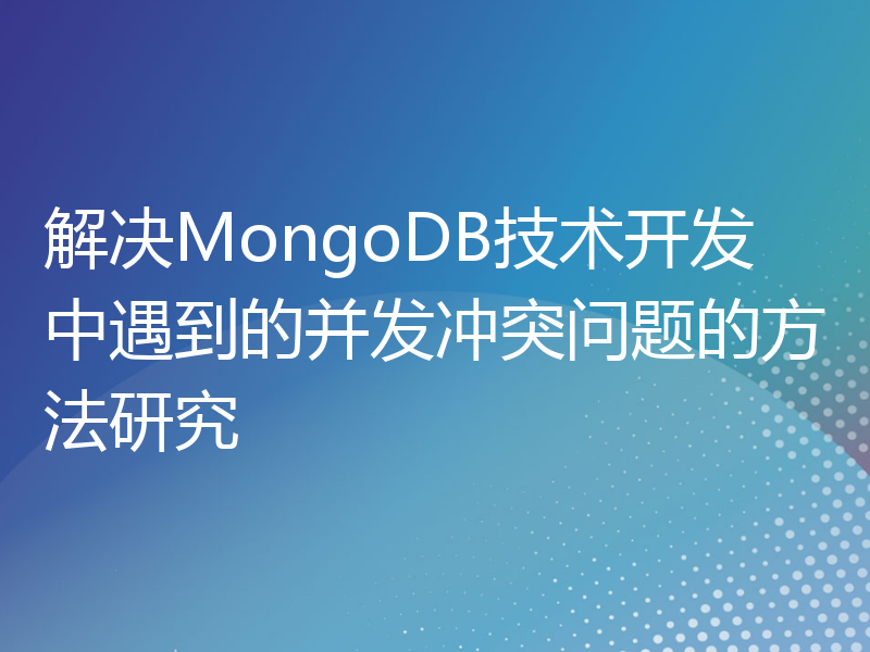 解决MongoDB技术开发中遇到的并发冲突问题的方法研究