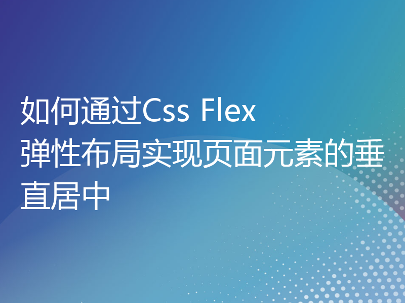 如何通过Css Flex 弹性布局实现页面元素的垂直居中