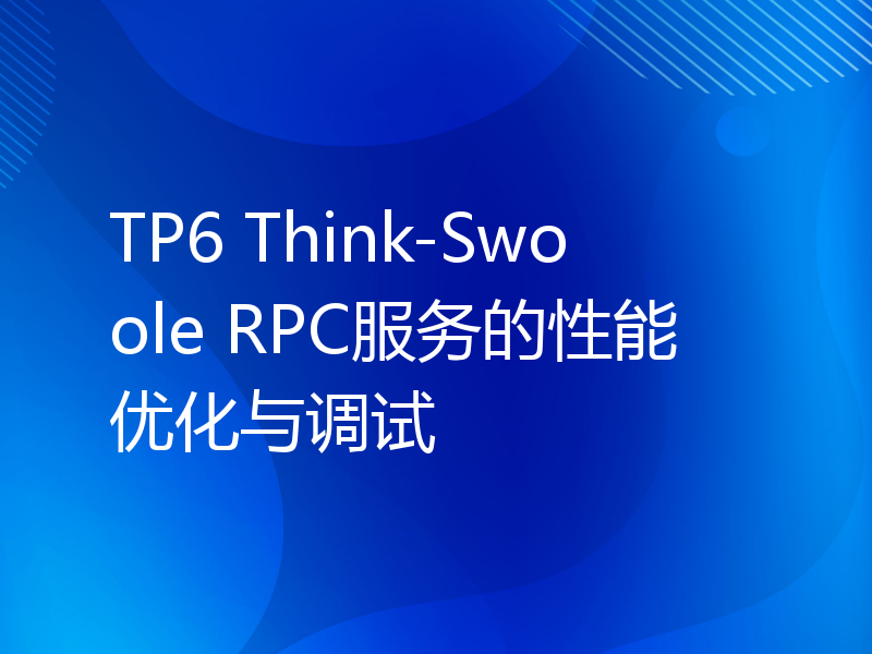 TP6 Think-Swoole RPC服务的性能优化与调试