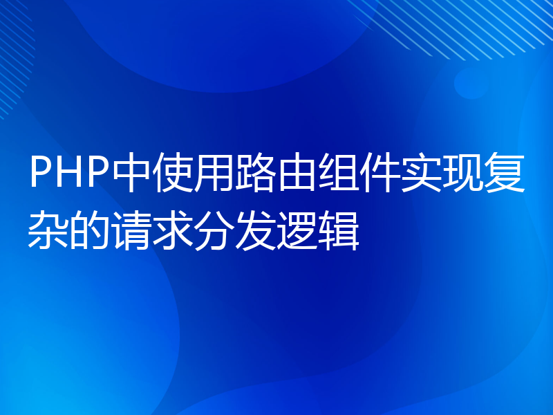 PHP中使用路由组件实现复杂的请求分发逻辑