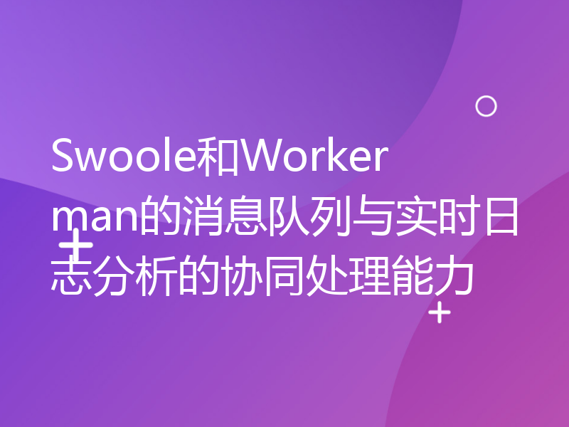 Swoole和Workerman的消息队列与实时日志分析的协同处理能力