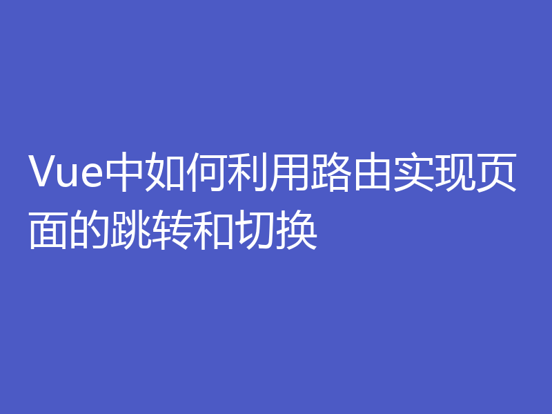 Vue中如何利用路由实现页面的跳转和切换