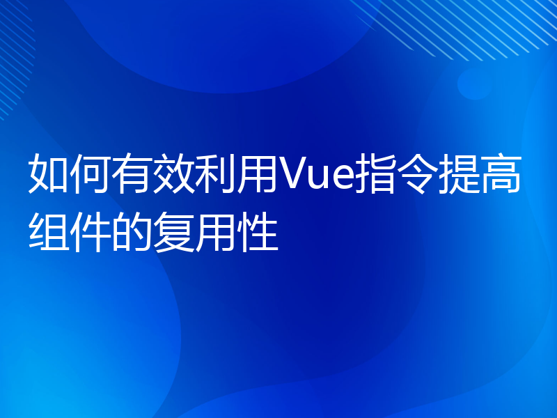 如何有效利用Vue指令提高组件的复用性