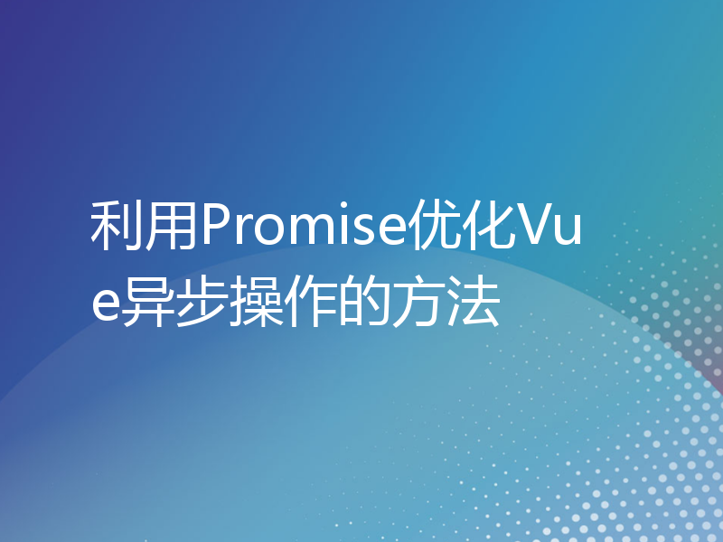 利用Promise优化Vue异步操作的方法